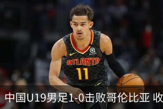 中国U19男足1-0击败哥伦比亚 收获土伦杯第二胜